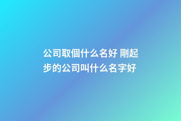 公司取個什么名好 剛起步的公司叫什么名字好-第1張-公司起名-玄機派